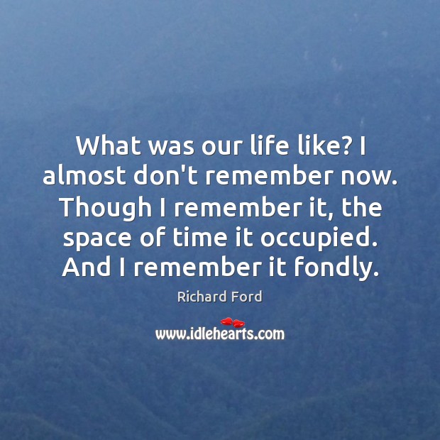 What was our life like? I almost don’t remember now. Though I Richard Ford Picture Quote