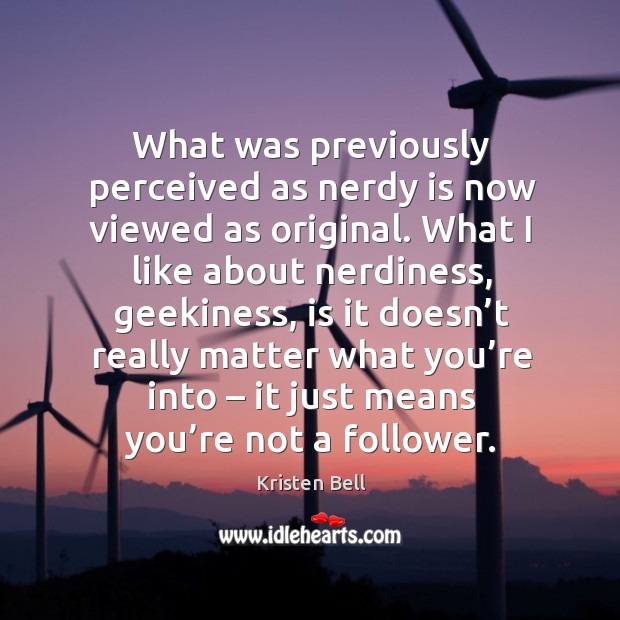 What was previously perceived as nerdy is now viewed as original. Kristen Bell Picture Quote