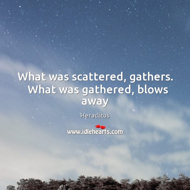 What was scattered, gathers.   What was gathered, blows away Heraclitus Picture Quote