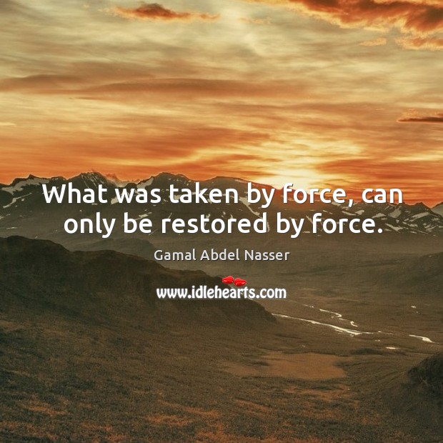 What was taken by force, can only be restored by force. Gamal Abdel Nasser Picture Quote