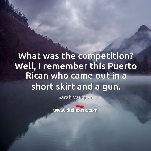 What was the competition? well, I remember this puerto rican who came out in a short skirt and a gun. Image