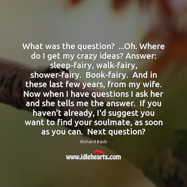 What was the question?  …Oh. Where do I get my crazy ideas? Richard Bach Picture Quote