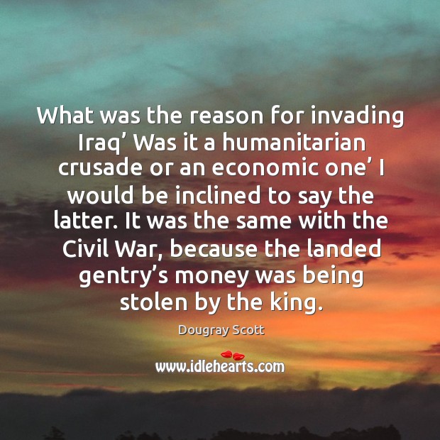 What was the reason for invading iraq’ was it a humanitarian crusade or an economic one’ Dougray Scott Picture Quote