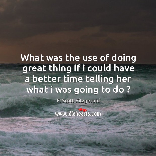 What was the use of doing great thing if I could have a better time telling her what I was going to do ? F. Scott Fitzgerald Picture Quote