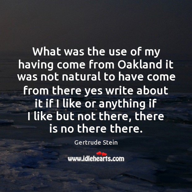 What was the use of my having come from Oakland it was Gertrude Stein Picture Quote
