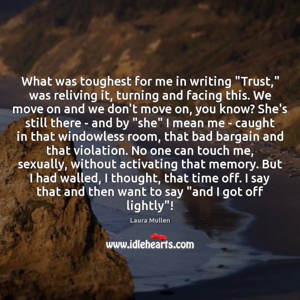 What was toughest for me in writing “Trust,” was reliving it, turning Laura Mullen Picture Quote