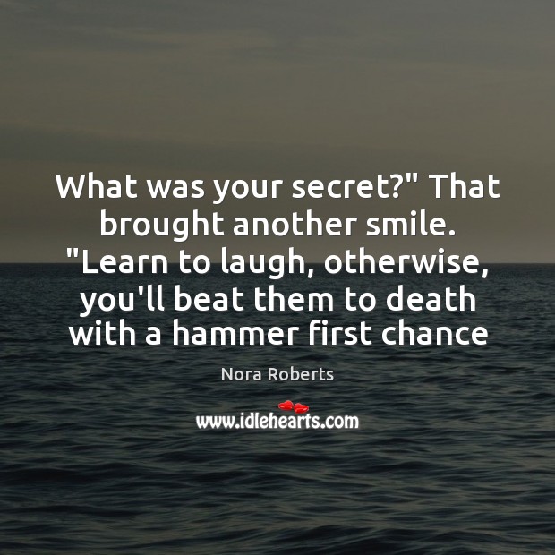 What was your secret?” That brought another smile. “Learn to laugh, otherwise, Image
