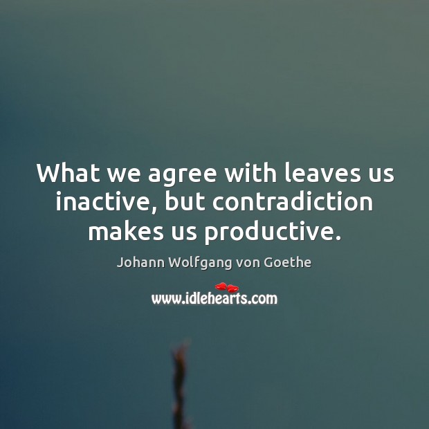What we agree with leaves us inactive, but contradiction makes us productive. Johann Wolfgang von Goethe Picture Quote