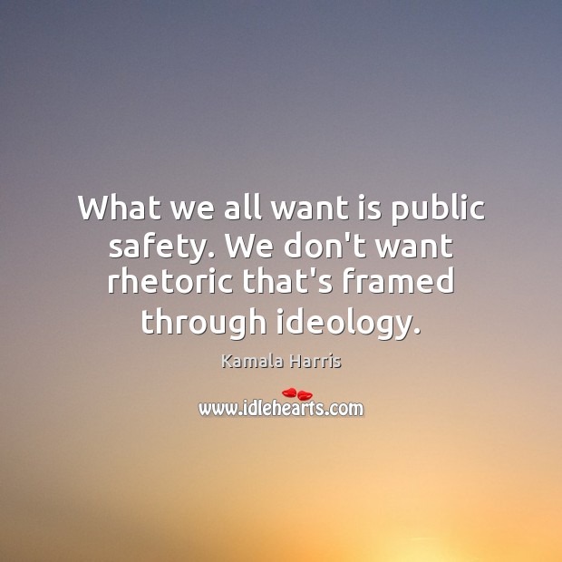 What we all want is public safety. We don’t want rhetoric that’s framed through ideology. Kamala Harris Picture Quote
