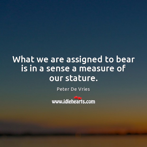 What we are assigned to bear is in a sense a measure of our stature. Peter De Vries Picture Quote