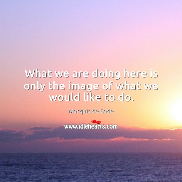 What we are doing here is only the image of what we would like to do. Marquis de Sade Picture Quote
