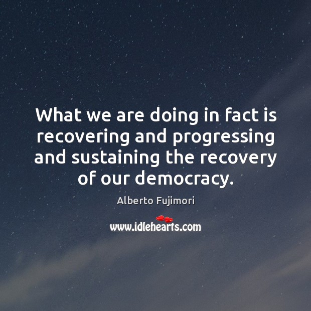 What we are doing in fact is recovering and progressing and sustaining Alberto Fujimori Picture Quote