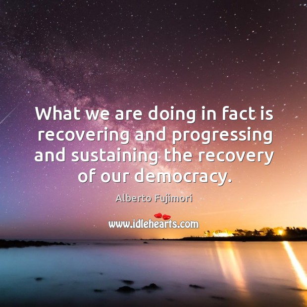 What we are doing in fact is recovering and progressing and sustaining the recovery of our democracy. Alberto Fujimori Picture Quote