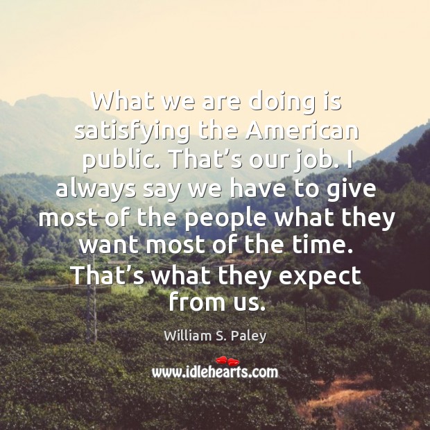 What we are doing is satisfying the american public. William S. Paley Picture Quote