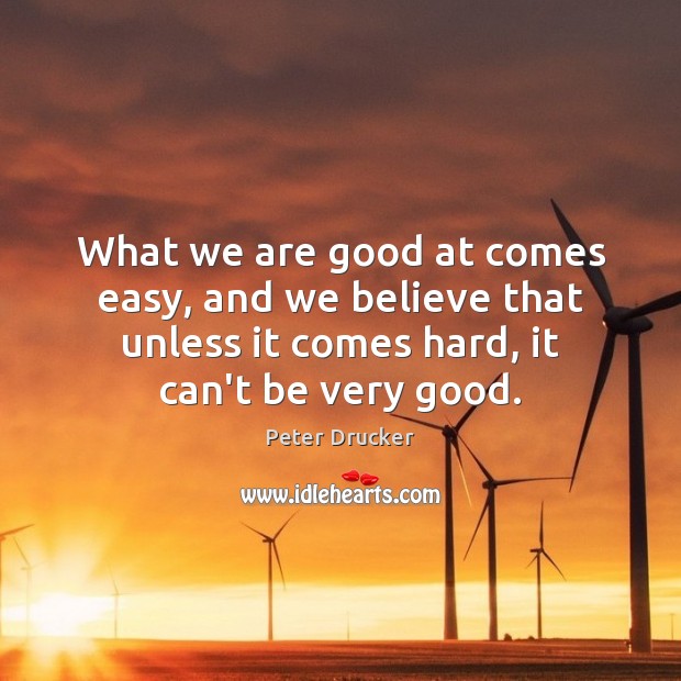 What we are good at comes easy, and we believe that unless Peter Drucker Picture Quote