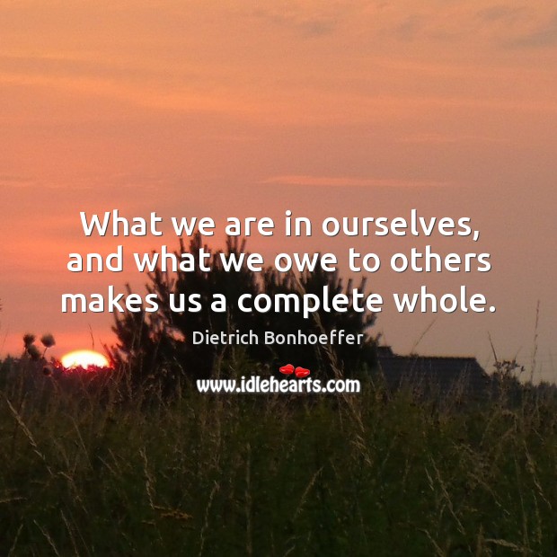 What we are in ourselves, and what we owe to others makes us a complete whole. Image