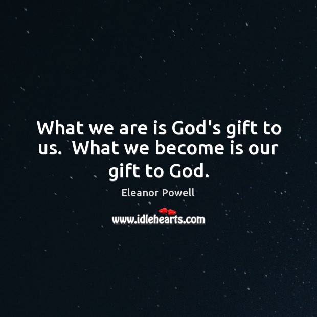 What we are is God’s gift to us.  What we become is our gift to God. Eleanor Powell Picture Quote
