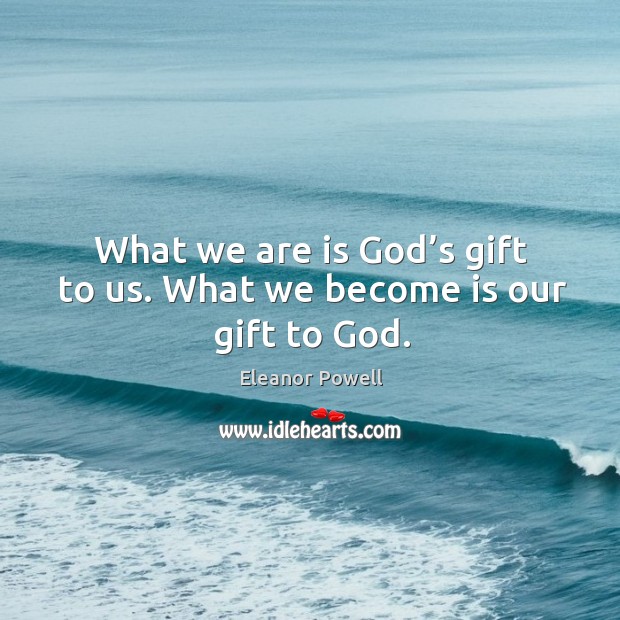 What we are is God’s gift to us. What we become is our gift to God. Eleanor Powell Picture Quote