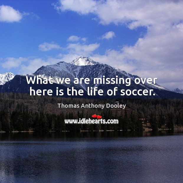 What we are missing over here is the life of soccer. Thomas Anthony Dooley Picture Quote