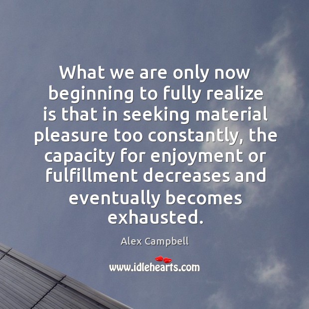 What we are only now beginning to fully realize is that in seeking material pleasure too Alex Campbell Picture Quote