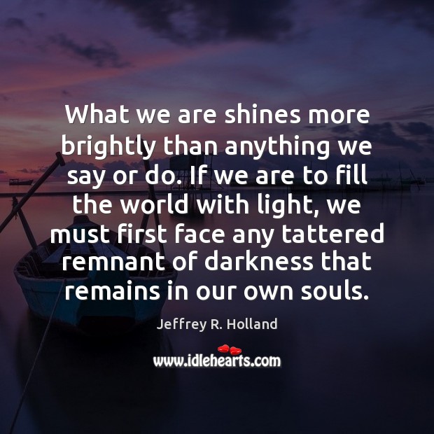 What we are shines more brightly than anything we say or do. Jeffrey R. Holland Picture Quote