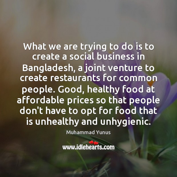 What we are trying to do is to create a social business Muhammad Yunus Picture Quote