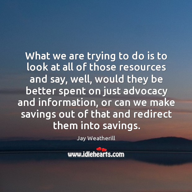What we are trying to do is to look at all of those resources and say, well, would they Jay Weatherill Picture Quote