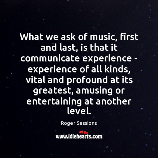 What we ask of music, first and last, is that it communicate Roger Sessions Picture Quote