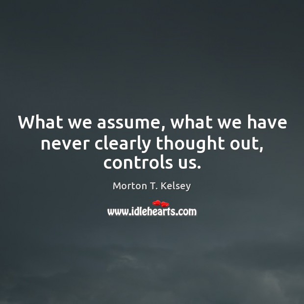 What we assume, what we have never clearly thought out, controls us. Morton T. Kelsey Picture Quote