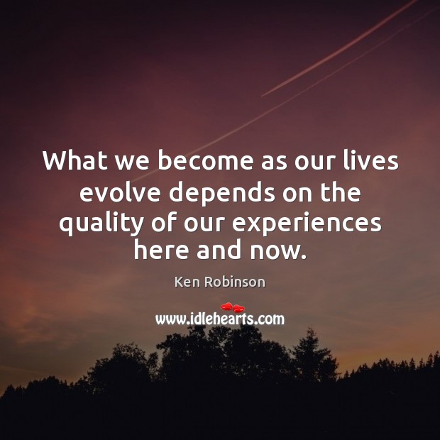What we become as our lives evolve depends on the quality of our experiences here and now. Ken Robinson Picture Quote