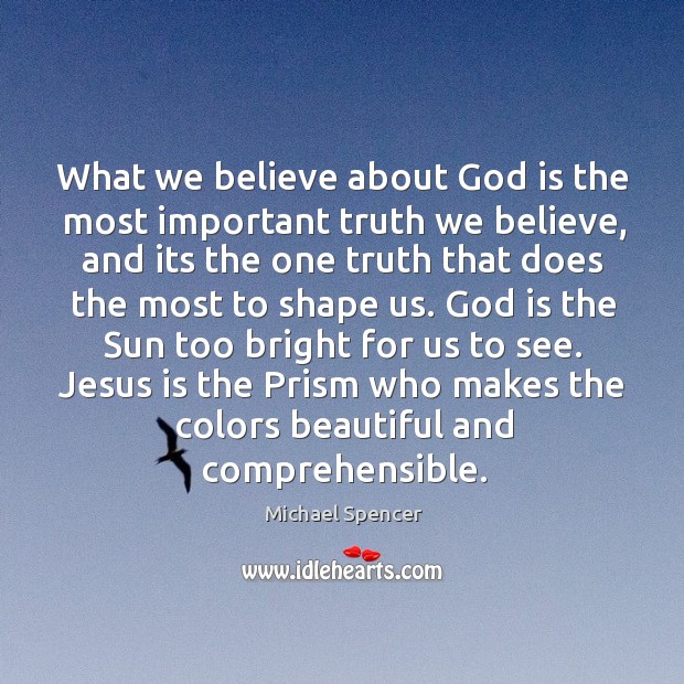 What we believe about God is the most important truth we believe, Michael Spencer Picture Quote