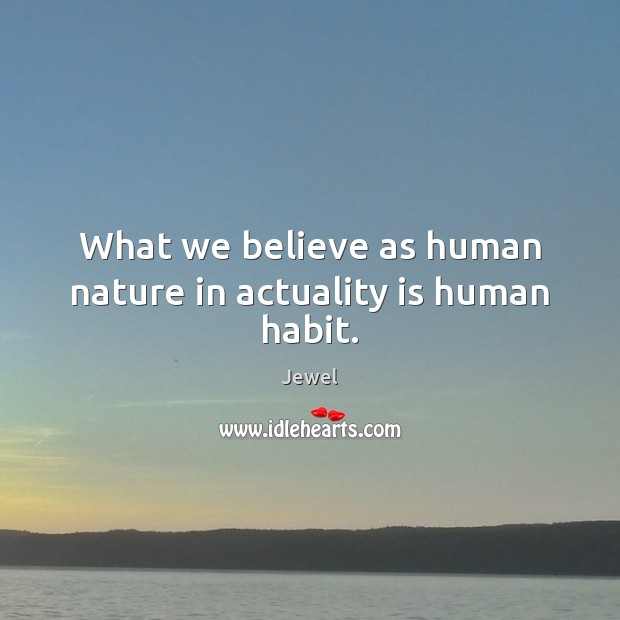 What we believe as human nature in actuality is human habit. Jewel Picture Quote