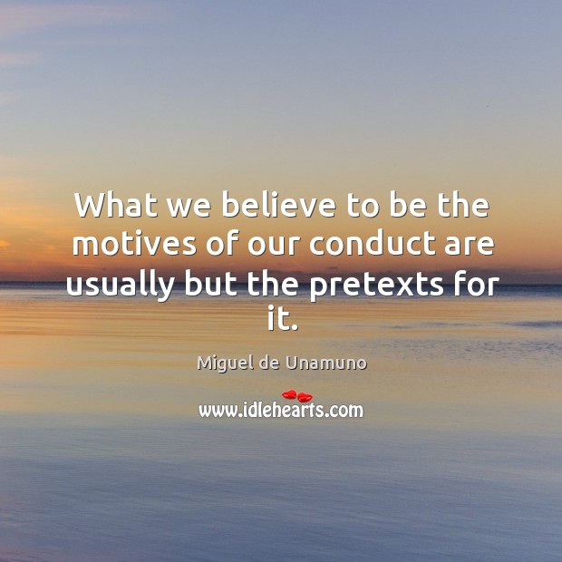 What we believe to be the motives of our conduct are usually but the pretexts for it. Miguel de Unamuno Picture Quote