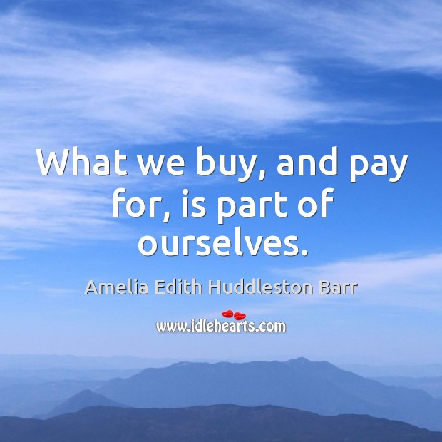 What we buy, and pay for, is part of ourselves. Amelia Edith Huddleston Barr Picture Quote