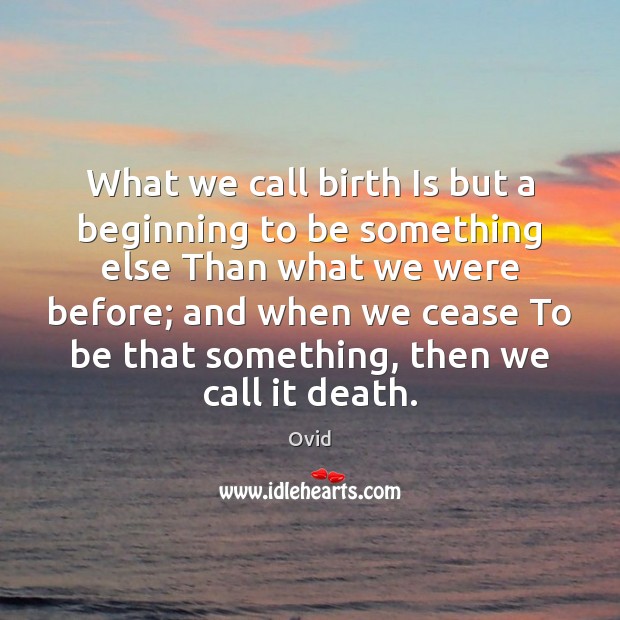 What we call birth Is but a beginning to be something else Image