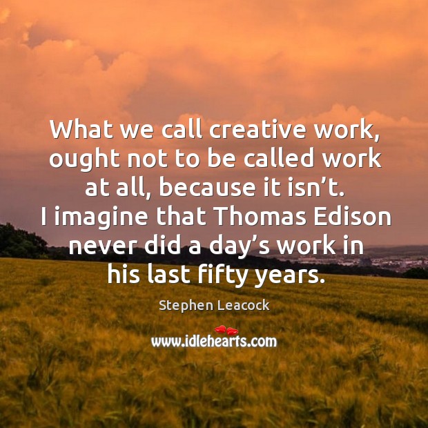 What we call creative work, ought not to be called work at all, because it isn’t. Stephen Leacock Picture Quote