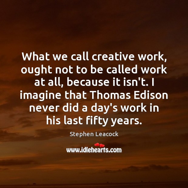 What we call creative work, ought not to be called work at Stephen Leacock Picture Quote