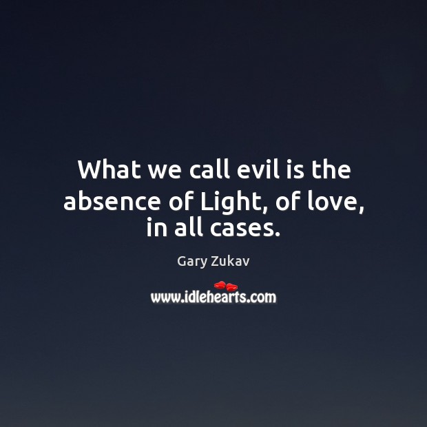 What we call evil is the absence of Light, of love, in all cases. Image