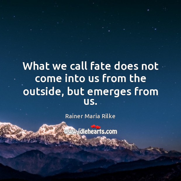What we call fate does not come into us from the outside, but emerges from us. Rainer Maria Rilke Picture Quote