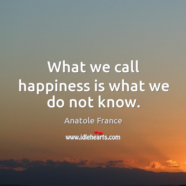 What we call happiness is what we do not know. Anatole France Picture Quote