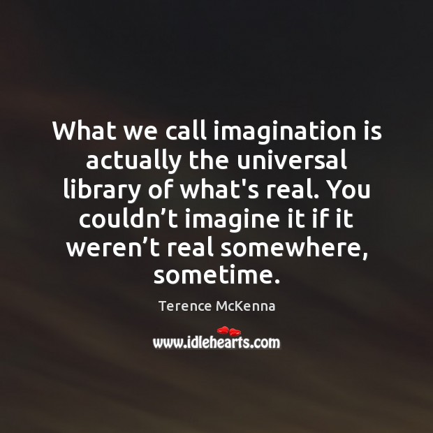 What we call imagination is actually the universal library of what’s real. Image