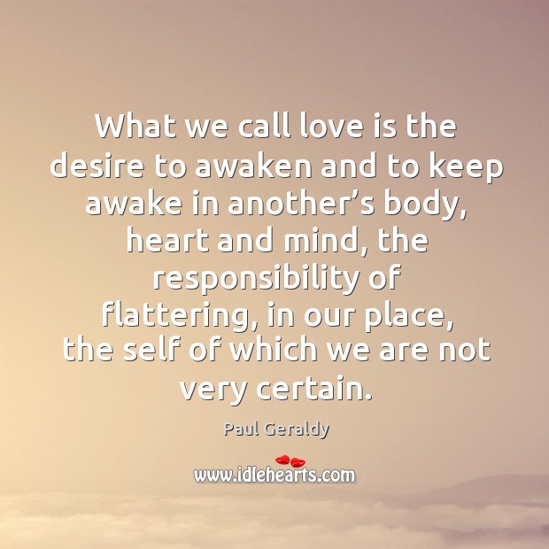 What we call love is the desire to awaken and to keep awake in another’s body, heart and mind Paul Geraldy Picture Quote
