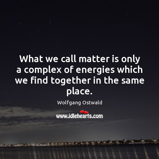 What we call matter is only a complex of energies which we Wolfgang Ostwald Picture Quote