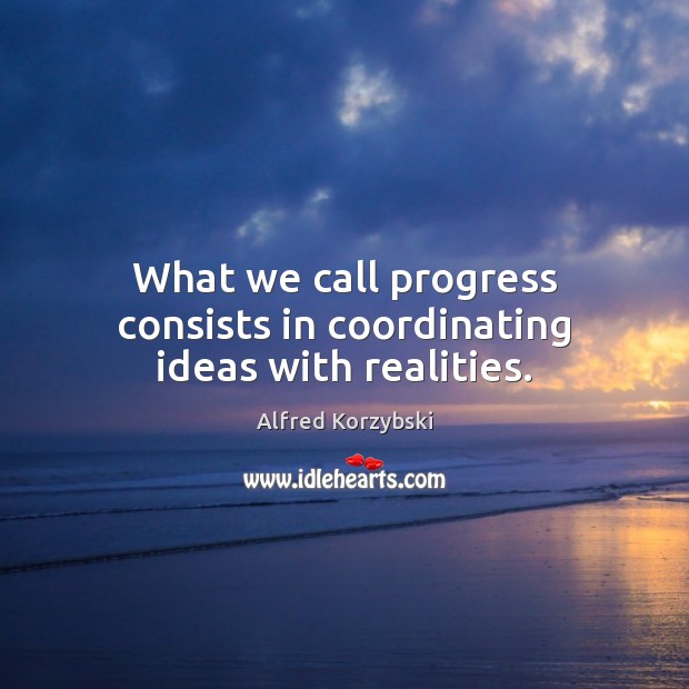 What we call progress consists in coordinating ideas with realities. Alfred Korzybski Picture Quote