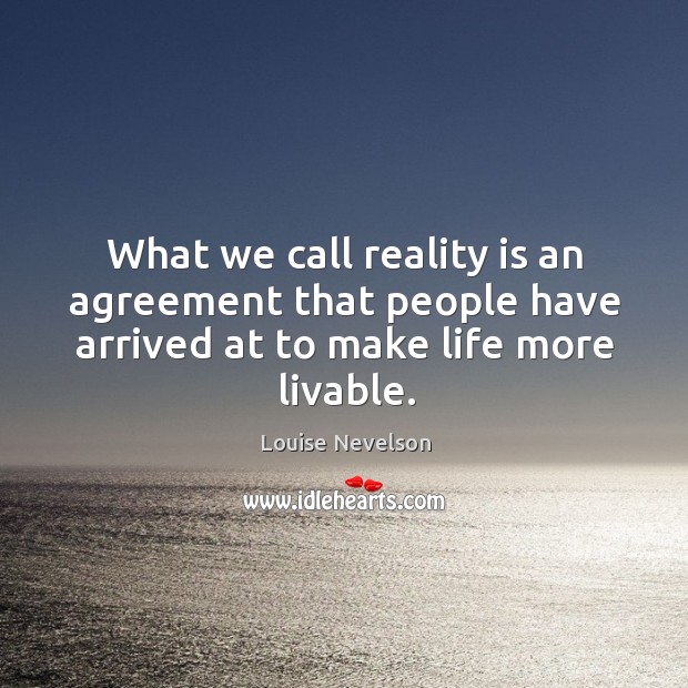 What we call reality is an agreement that people have arrived at to make life more livable. Louise Nevelson Picture Quote