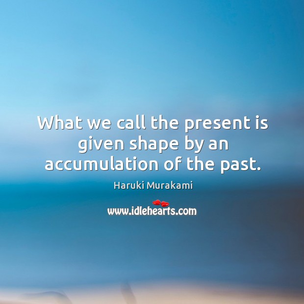 What we call the present is given shape by an accumulation of the past. Haruki Murakami Picture Quote