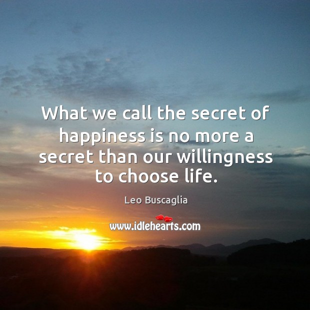 What we call the secret of happiness is no more a secret than our willingness to choose life. Leo Buscaglia Picture Quote