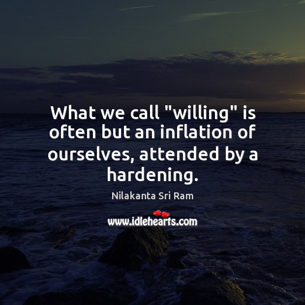 What we call “willing” is often but an inflation of ourselves, attended by a hardening. Nilakanta Sri Ram Picture Quote