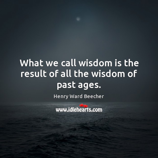 What we call wisdom is the result of all the wisdom of past ages. Henry Ward Beecher Picture Quote