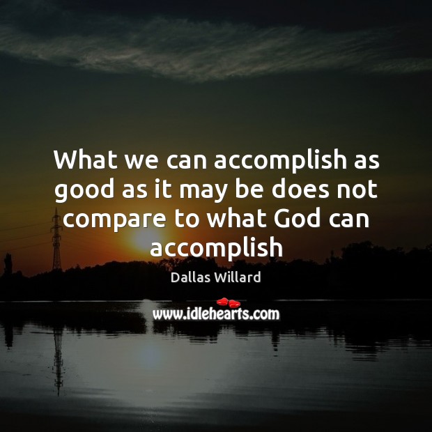 What we can accomplish as good as it may be does not compare to what God can accomplish Dallas Willard Picture Quote